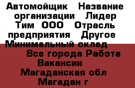 Автомойщик › Название организации ­ Лидер Тим, ООО › Отрасль предприятия ­ Другое › Минимальный оклад ­ 19 000 - Все города Работа » Вакансии   . Магаданская обл.,Магадан г.